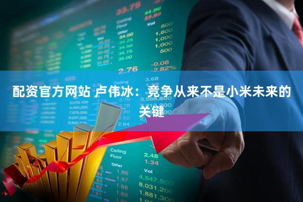 配资官方网站 卢伟冰：竞争从来不是小米未来的关键