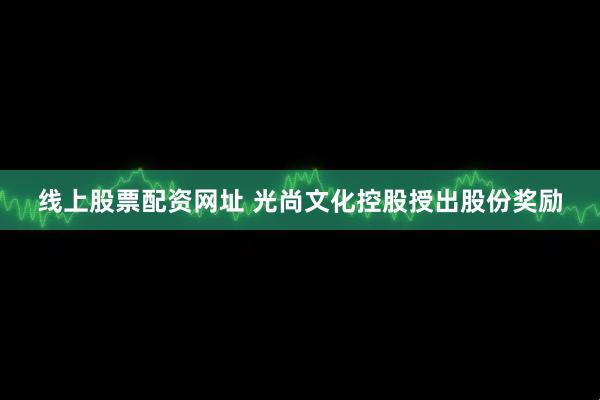 线上股票配资网址 光尚文化控股授出股份奖励