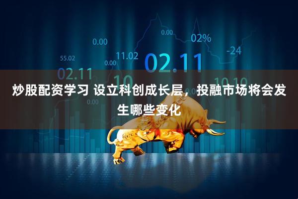 炒股配资学习 设立科创成长层，投融市场将会发生哪些变化