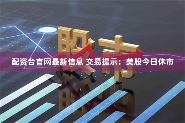 配资台官网最新信息 交易提示：美股今日休市