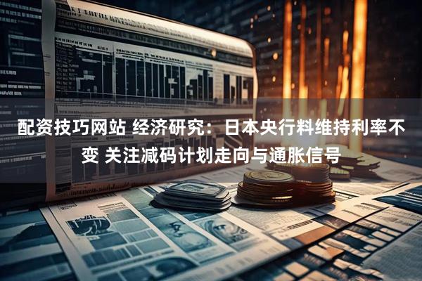 配资技巧网站 经济研究：日本央行料维持利率不变 关注减码计划走向与通胀信号