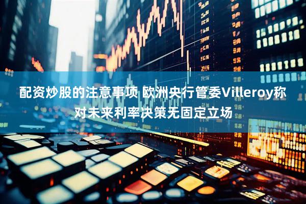 配资炒股的注意事项 欧洲央行管委Villeroy称对未来利率决策无固定立场