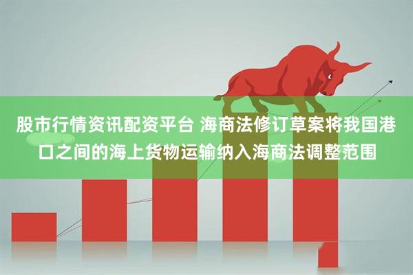股市行情资讯配资平台 海商法修订草案将我国港口之间的海上货物运输纳入海商法调整范围