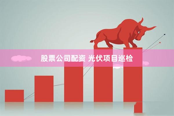 股票公司配资 光伏项目巡检