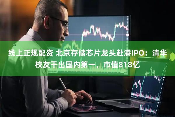 线上正规配资 北京存储芯片龙头赴港IPO：清华校友干出国内第一，市值818亿
