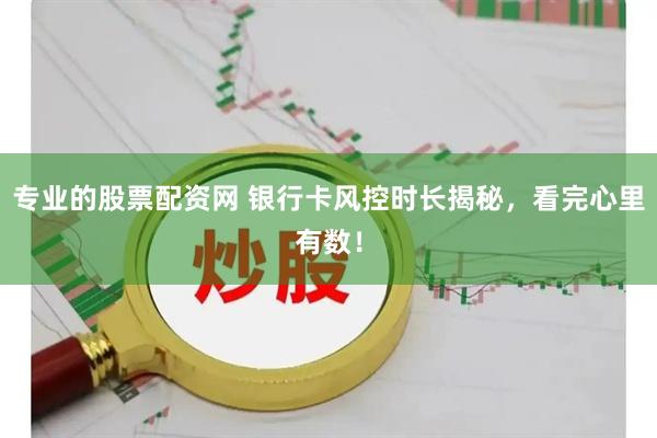 专业的股票配资网 银行卡风控时长揭秘，看完心里有数！