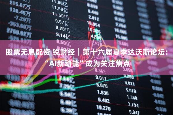 股票无息配资 锐财经｜第十六届夏季达沃斯论坛：“AI新动能”成为关注焦点