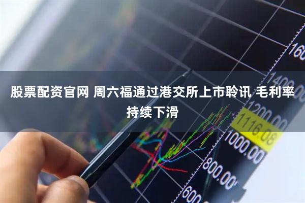 股票配资官网 周六福通过港交所上市聆讯 毛利率持续下滑