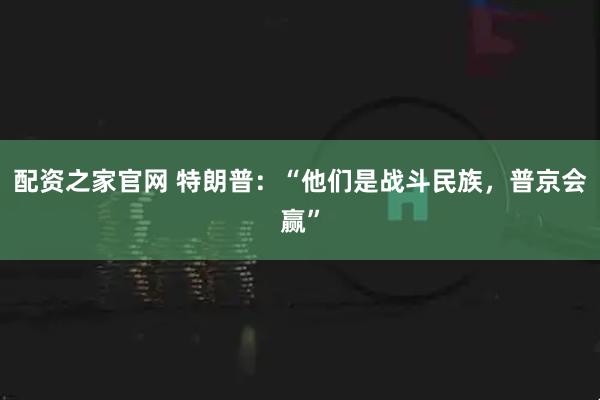 配资之家官网 特朗普：“他们是战斗民族，普京会赢”