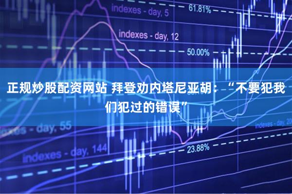 正规炒股配资网站 拜登劝内塔尼亚胡：“不要犯我们犯过的错误”