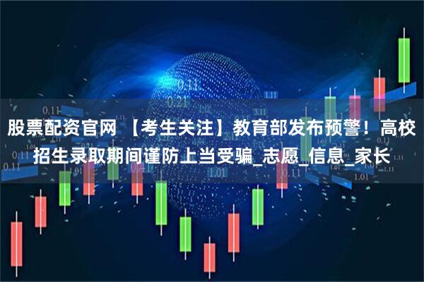 股票配资官网 【考生关注】教育部发布预警！高校招生录取期间谨防上当受骗_志愿_信息_家长