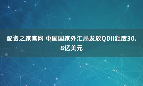 配资之家官网 中国国家外汇局发放QDII额度30.8亿美元