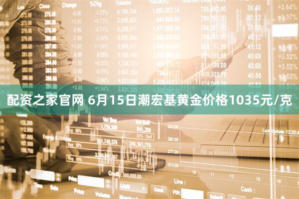 配资之家官网 6月15日潮宏基黄金价格1035元/克