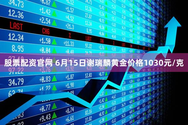 股票配资官网 6月15日谢瑞麟黄金价格1030元/克