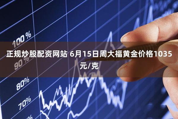 正规炒股配资网站 6月15日周大福黄金价格1035元/克