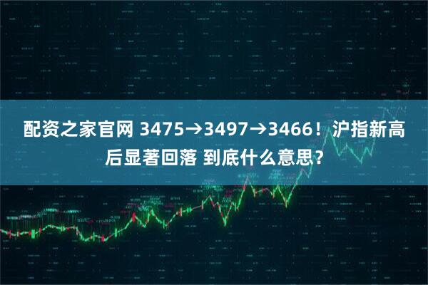 配资之家官网 3475→3497→3466！沪指新高后显著回落 到底什么意思？