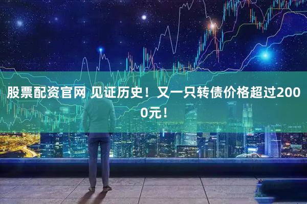 股票配资官网 见证历史！又一只转债价格超过2000元！