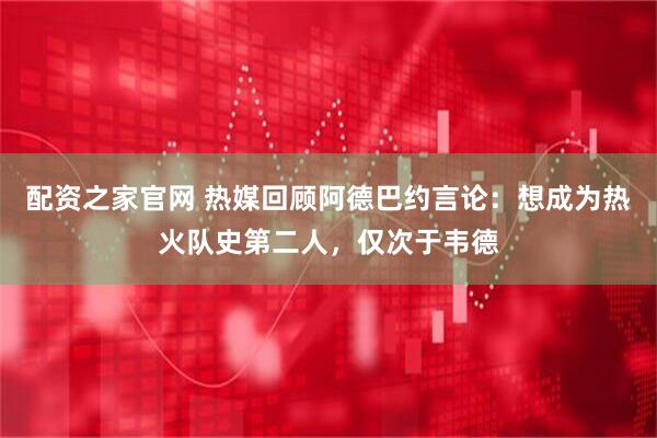 配资之家官网 热媒回顾阿德巴约言论：想成为热火队史第二人，仅次于韦德