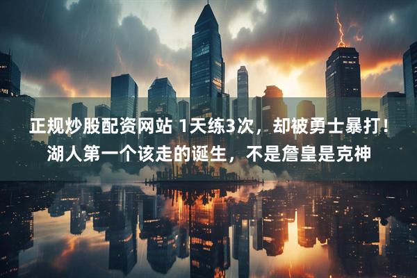 正规炒股配资网站 1天练3次，却被勇士暴打！湖人第一个该走的诞生，不是詹皇是克神