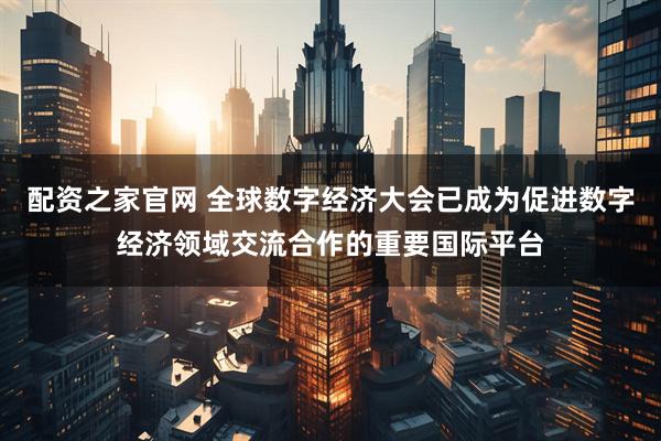 配资之家官网 全球数字经济大会已成为促进数字经济领域交流合作的重要国际平台
