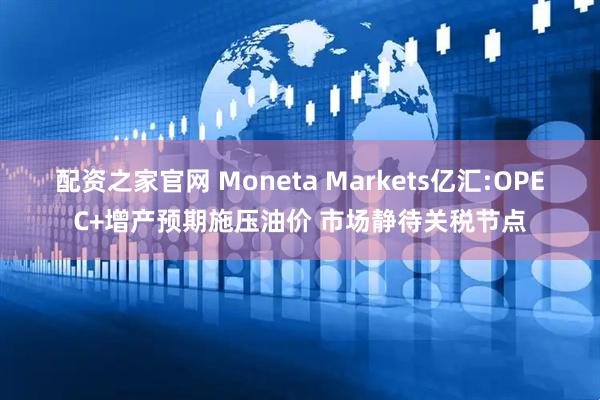 配资之家官网 Moneta Markets亿汇:OPEC+增产预期施压油价 市场静待关税节点