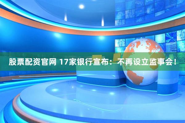 股票配资官网 17家银行宣布：不再设立监事会！