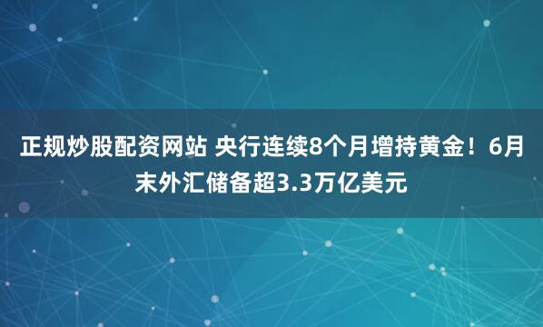正规炒股配资网站 央行连续8个月增持黄金！6月末外汇储备超3.3万亿美元