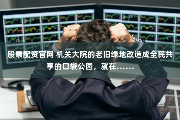 股票配资官网 机关大院的老旧绿地改造成全民共享的口袋公园，就在……