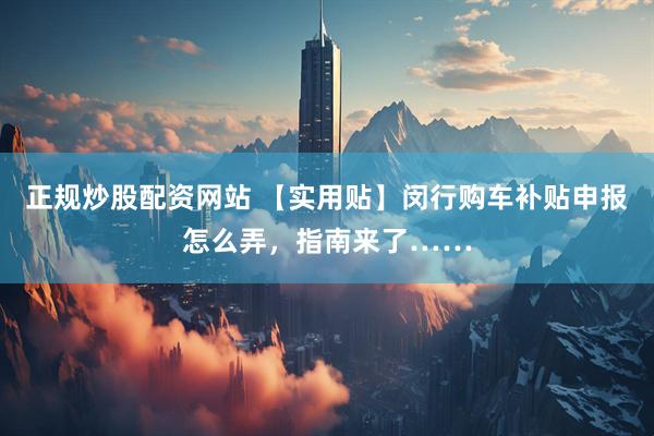 正规炒股配资网站 【实用贴】闵行购车补贴申报怎么弄，指南来了……