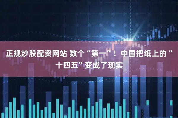 正规炒股配资网站 数个“第一”！中国把纸上的“十四五”变成了现实
