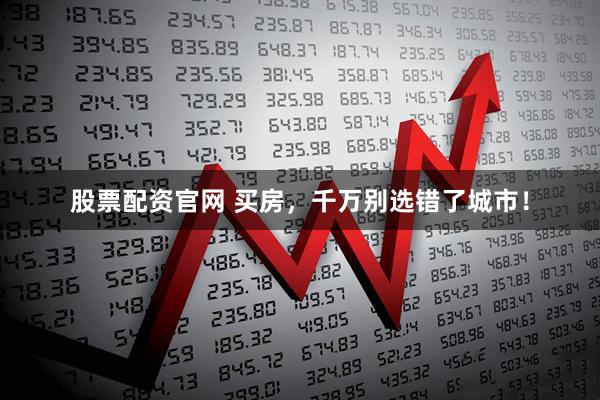 股票配资官网 买房，千万别选错了城市！