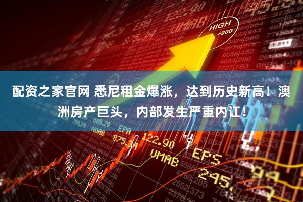 配资之家官网 悉尼租金爆涨，达到历史新高！澳洲房产巨头，内部发生严重内讧！
