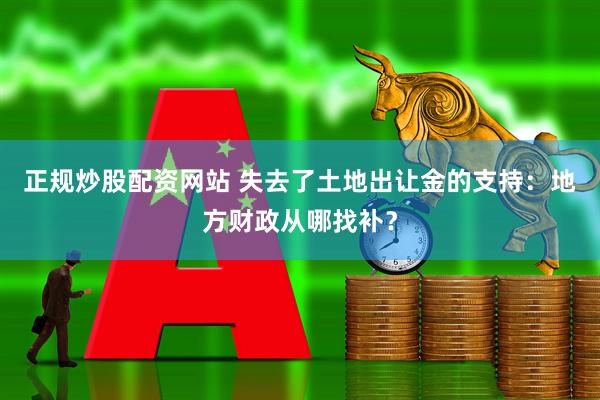 正规炒股配资网站 失去了土地出让金的支持：地方财政从哪找补？