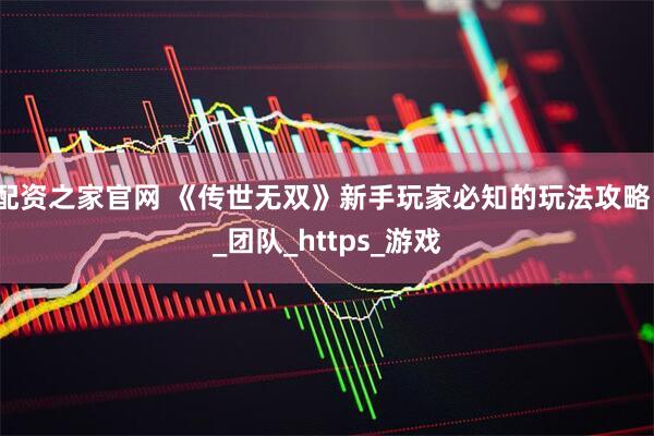 配资之家官网 《传世无双》新手玩家必知的玩法攻略。_团队_https_游戏