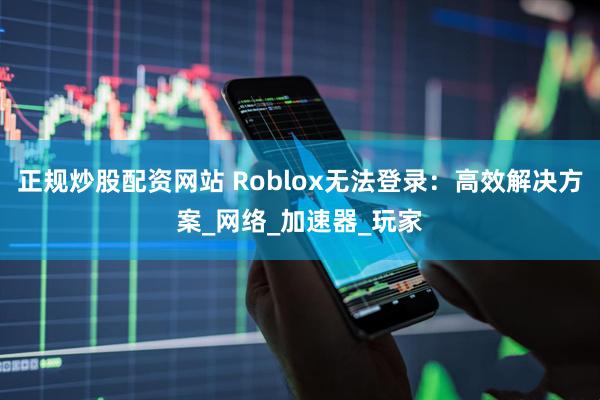 正规炒股配资网站 Roblox无法登录：高效解决方案_网络_加速器_玩家