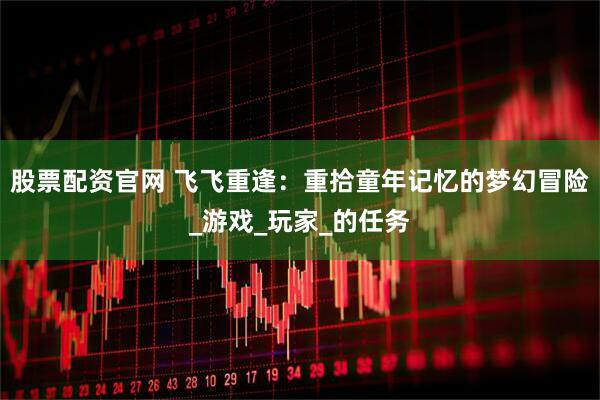 股票配资官网 飞飞重逢：重拾童年记忆的梦幻冒险_游戏_玩家_的任务
