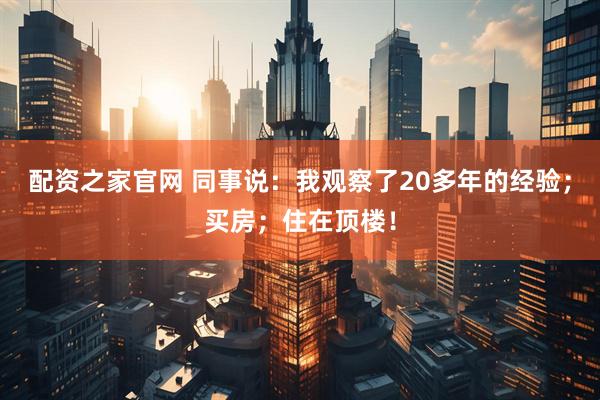 配资之家官网 同事说：我观察了20多年的经验；买房；住在顶楼！
