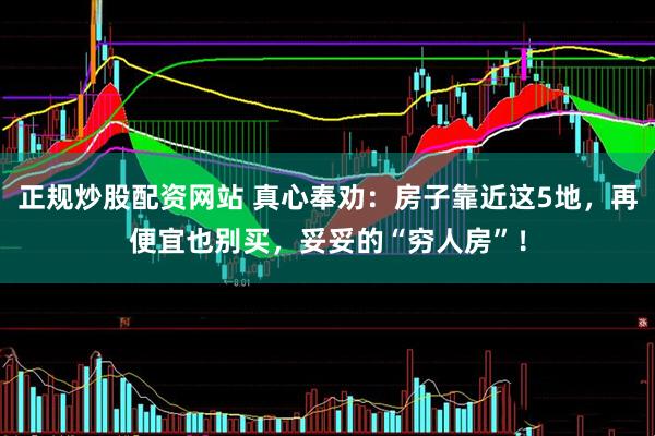 正规炒股配资网站 真心奉劝：房子靠近这5地，再便宜也别买，妥妥的“穷人房”！