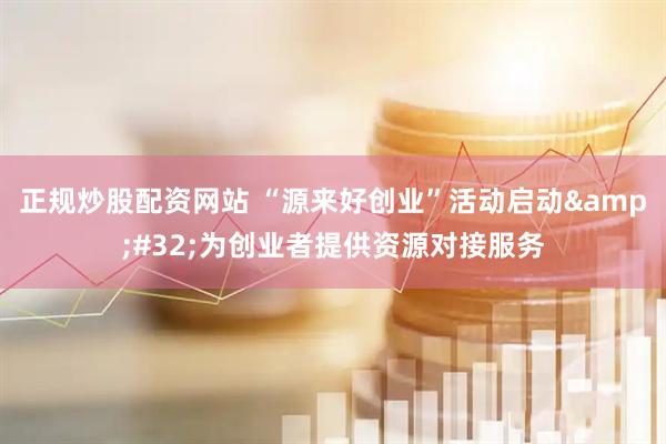 正规炒股配资网站 “源来好创业”活动启动&#32;为创业者提供资源对接服务