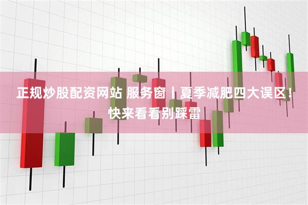 正规炒股配资网站 服务窗丨夏季减肥四大误区！快来看看别踩雷