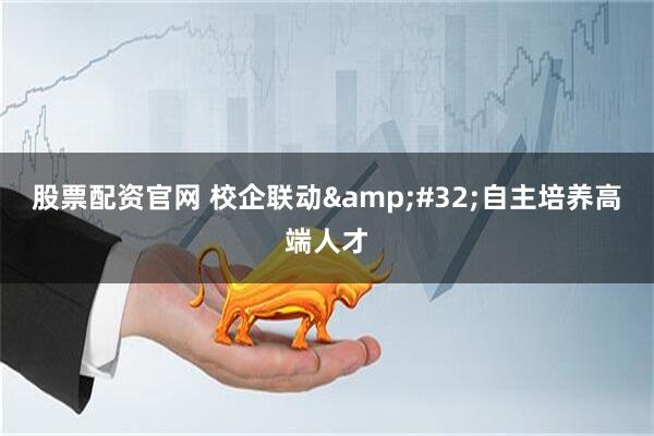 股票配资官网 校企联动&#32;自主培养高端人才