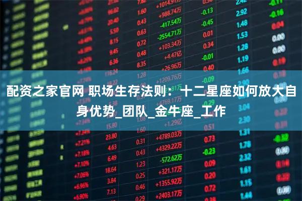 配资之家官网 职场生存法则：十二星座如何放大自身优势_团队_金牛座_工作