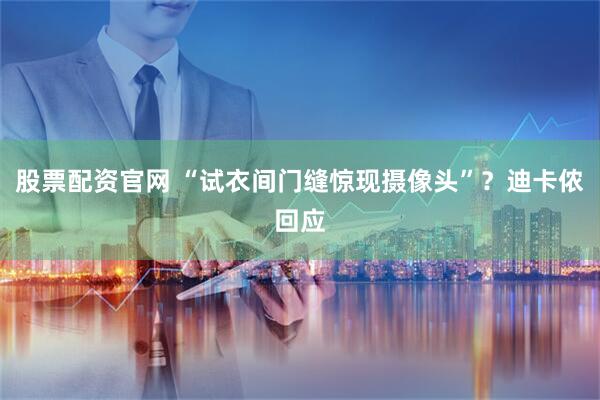 股票配资官网 “试衣间门缝惊现摄像头”？迪卡侬回应