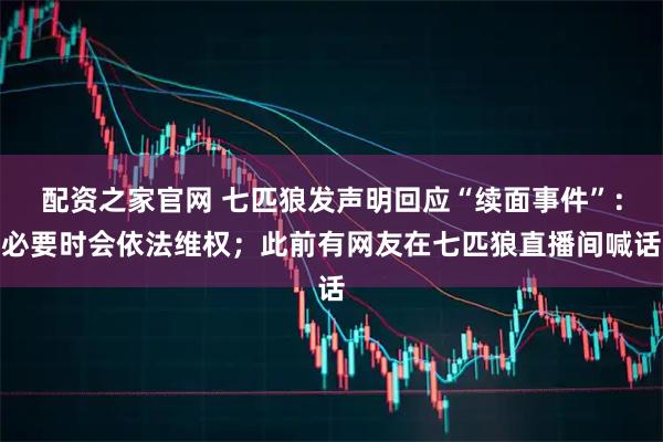 配资之家官网 七匹狼发声明回应“续面事件”：必要时会依法维权；此前有网友在七匹狼直播间喊话