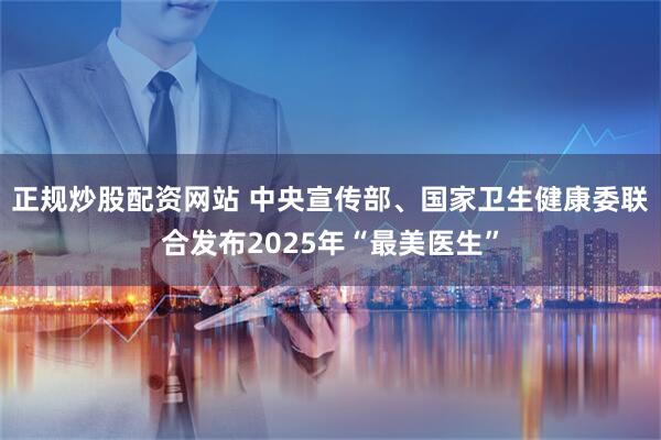 正规炒股配资网站 中央宣传部、国家卫生健康委联合发布2025年“最美医生”
