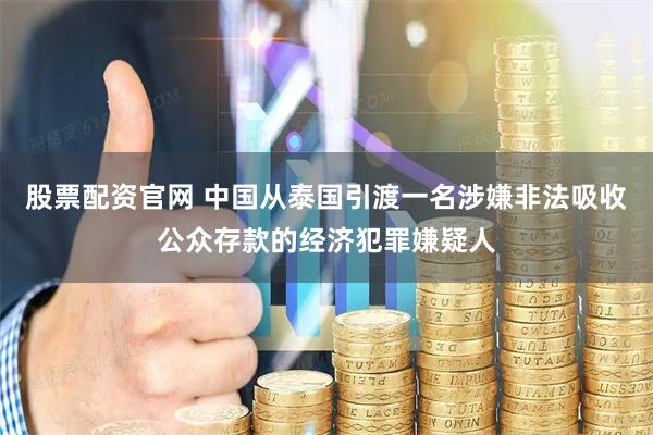 股票配资官网 中国从泰国引渡一名涉嫌非法吸收公众存款的经济犯罪嫌疑人