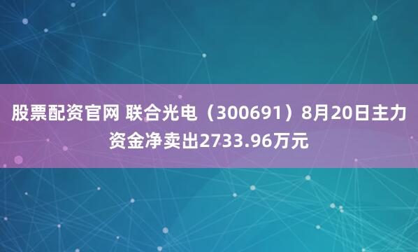 股票配资官网 联合光电（300691）8月20日主力资金净卖出2733.96万元