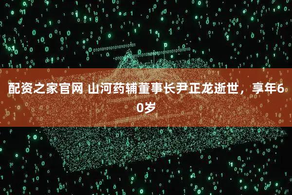 配资之家官网 山河药辅董事长尹正龙逝世，享年60岁