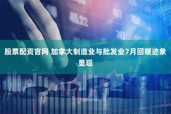 股票配资官网 加拿大制造业与批发业7月回暖迹象显现