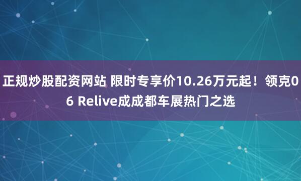 正规炒股配资网站 限时专享价10.26万元起！领克06 Relive成成都车展热门之选